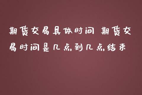 期货交易具体时间 期货交易时间是几点到几点结束