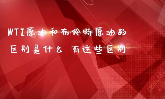 WTI原油和布伦特原油的区别是什么 有这些区别