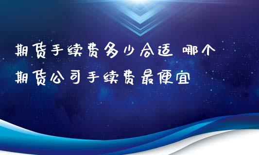 期货手续费多少合适 哪个期货公司手续费最便宜