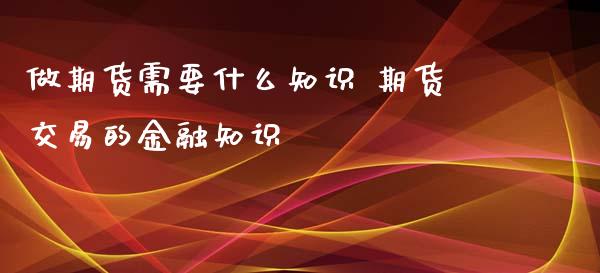 做期货需要什么知识 期货交易的金融知识