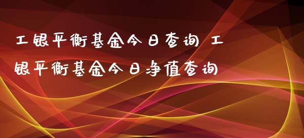 工银平衡基金今日查询 工银平衡基金今日净值查询