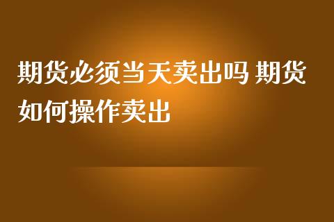 期货必须当天卖出吗 期货如何操作卖出