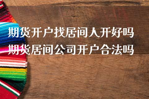 期货开户找居间人开好吗 期货居间公司开户合法吗