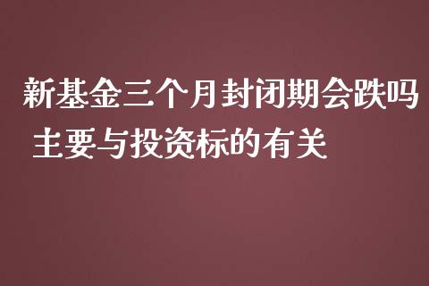 新基金三个月封闭期会跌吗 主要与投资标的有关