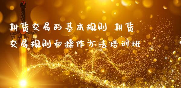期货交易的基本规则 期货交易规则和操作方法培训班