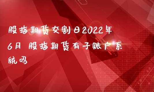 股指期货交割日2022年6月 股指期货有子账户系统吗