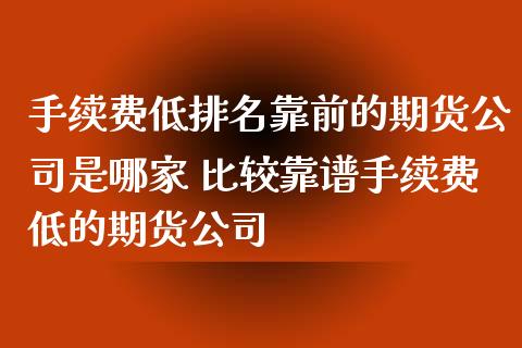 手续费低排名靠前的期货公司是哪家 比较靠谱手续费低的期货公司