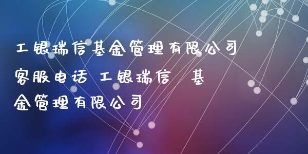 工银瑞信基金管理有限公司客服电话 工银瑞信  基金管理有限公司