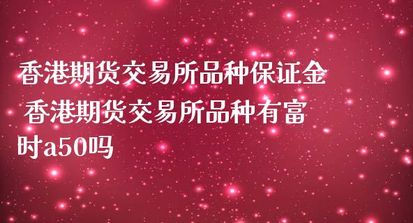香港期货交易所品种保证金 香港期货交易所品种有富时a50吗