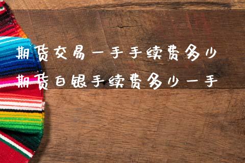 期货交易一手手续费多少 期货白银手续费多少一手