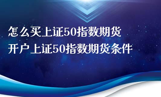 怎么买上证50指数期货 开户上证50指数期货条件