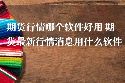 期货行情哪个软件好用 期货最新行情消息用什么软件