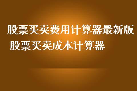 股票买卖费用计算器最新版 股票买卖成本计算器