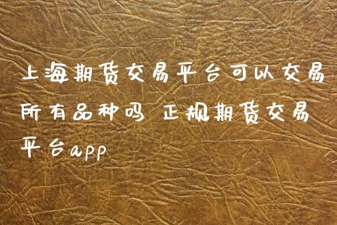 上海期货交易平台可以交易所有品种吗 正规期货交易平台app