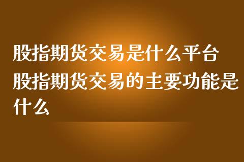 股指期货交易是什么平台 股指期货交易的主要功能是什么
