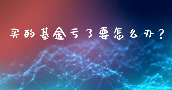 买的基金亏了要怎么办？