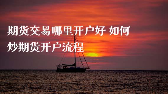期货交易哪里开户好 如何炒期货开户流程