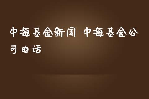中海基金新闻 中海基金公司电话