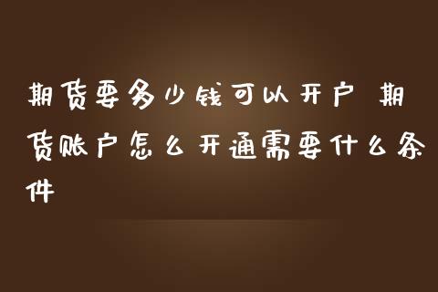 期货要多少钱可以开户 期货账户怎么开通需要什么条件