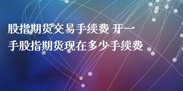 股指期货交易手续费 开一手股指期货现在多少手续费