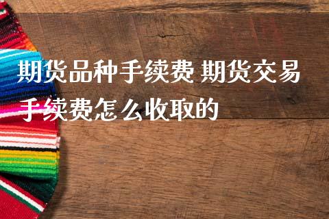 期货品种手续费 期货交易手续费怎么收取的