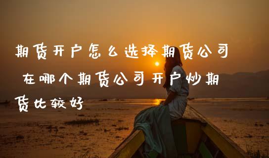 期货开户怎么选择期货公司 在哪个期货公司开户炒期货比较好