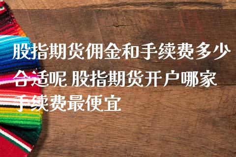 股指期货佣金和手续费多少合适呢 股指期货开户哪家手续费最便宜