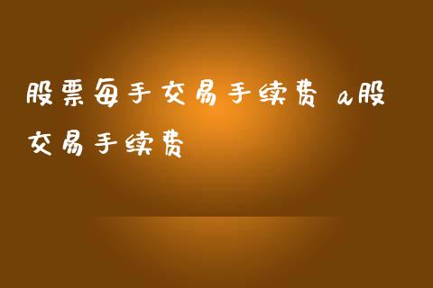 股票每手交易手续费 a股交易手续费