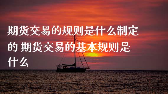 期货交易的规则是什么制定的 期货交易的基本规则是什么