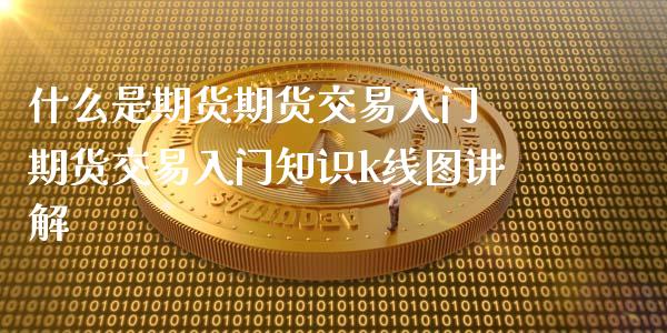 什么是期货期货交易入门 期货交易入门知识k线图讲解