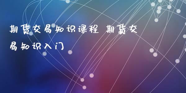 期货交易知识课程 期货交易知识入门