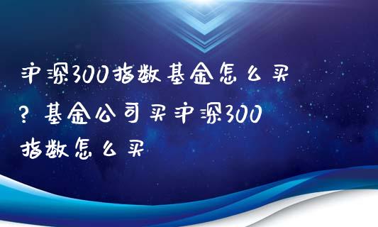 沪深300指数基金怎么买? 基金公司买沪深300指数怎么买