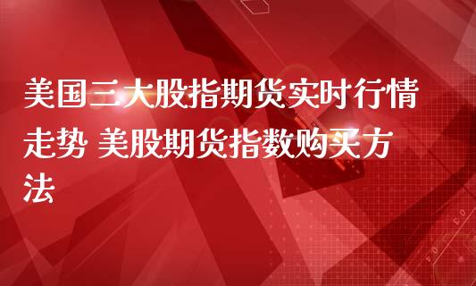 美国三大股指期货实时行情走势 美股期货指数购买方法