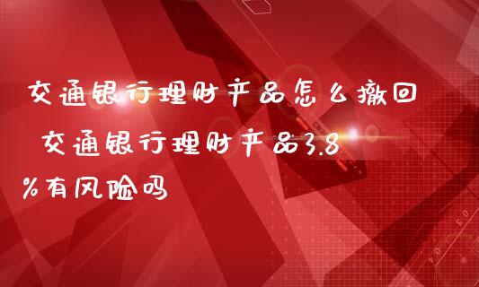 交通银行理财产品怎么撤回 交通银行理财产品3.8%有风险吗