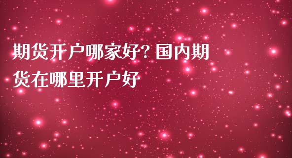 期货开户哪家好? 国内期货在哪里开户好