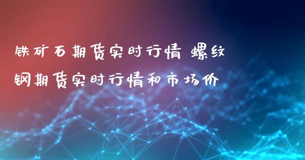 铁矿石期货实时行情 螺纹钢期货实时行情和市场价
