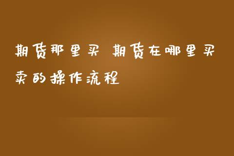 期货那里买 期货在哪里买卖的操作流程