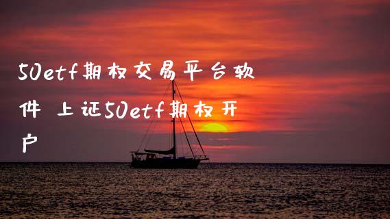 50etf期权交易平台软件 上证50etf期权开户