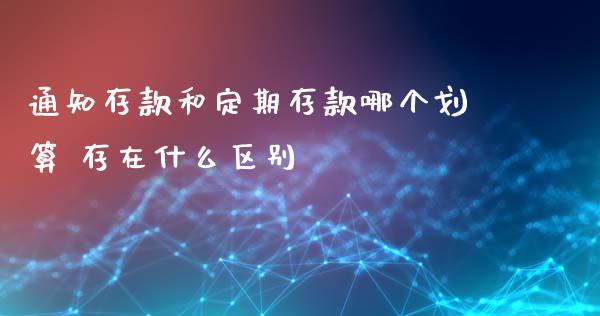 通知存款和定期存款哪个划算 存在什么区别