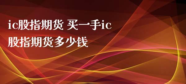 ic股指期货 买一手ic股指期货多少钱