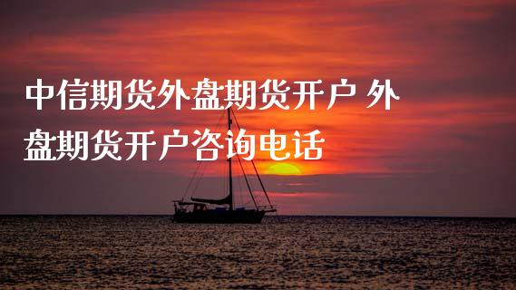 中信期货外盘期货开户 外盘期货开户咨询电话