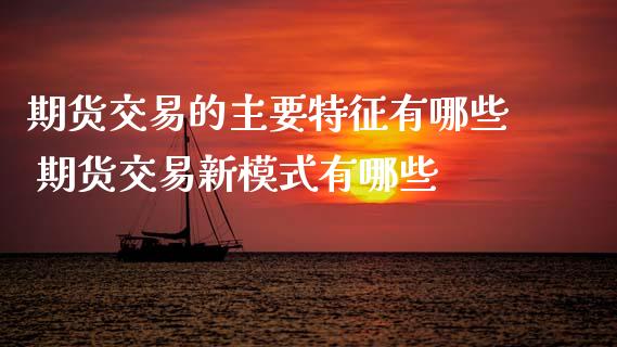 期货交易的主要特征有哪些 期货交易新模式有哪些
