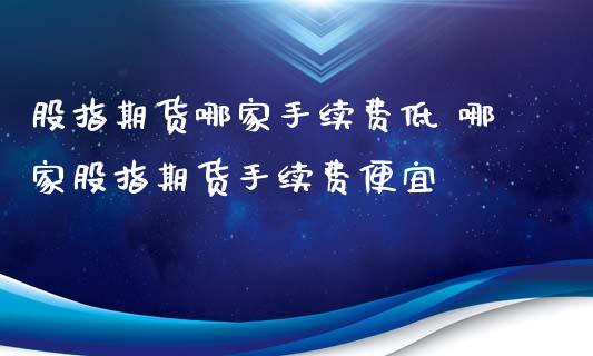 股指期货哪家手续费低 哪家股指期货手续费便宜