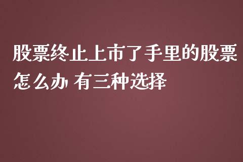股票终止上市了手里的股票怎么办 有三种选择