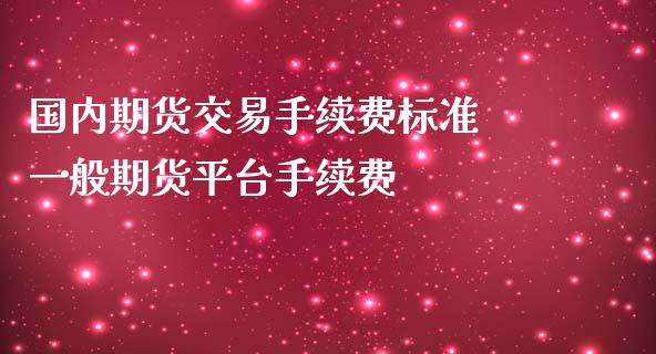 国内期货交易手续费标准 一般期货平台手续费