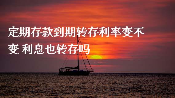 定期存款到期转存利率变不变 利息也转存吗