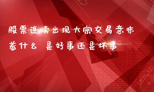 股票连续出现大宗交易意味着什么 是好事还是坏事