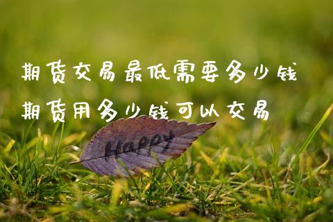 期货交易最低需要多少钱 期货用多少钱可以交易