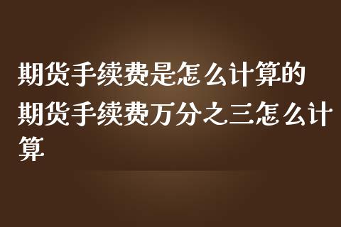 期货手续费是怎么计算的 期货手续费万分之三怎么计算