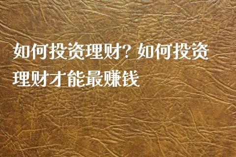 如何投资理财? 如何投资理财才能最赚钱